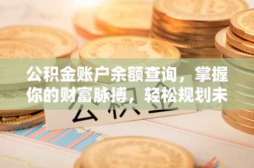 元朗公积金账户余额查询，掌握你的财富脉搏，轻松规划未来