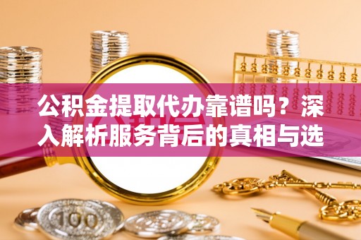 元朗公积金提取代办靠谱吗？深入解析服务背后的真相与选择指南