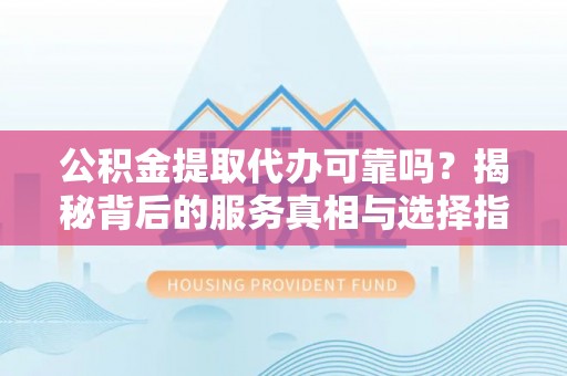 元朗公积金提取代办可靠吗？揭秘背后的服务真相与选择指南