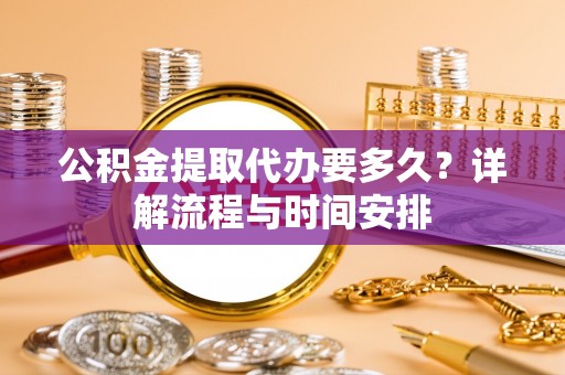 元朗公积金提取代办要多久？详解流程与时间安排