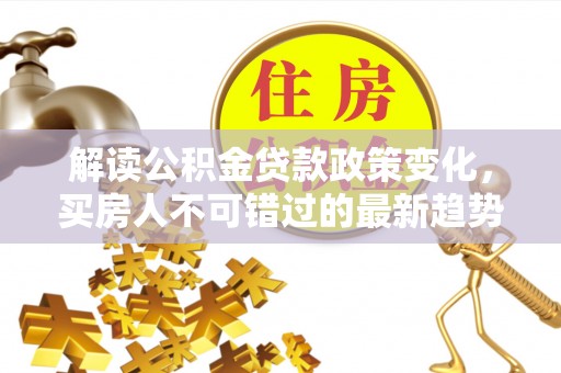 元朗解读公积金贷款政策变化，买房人不可错过的最新趋势
