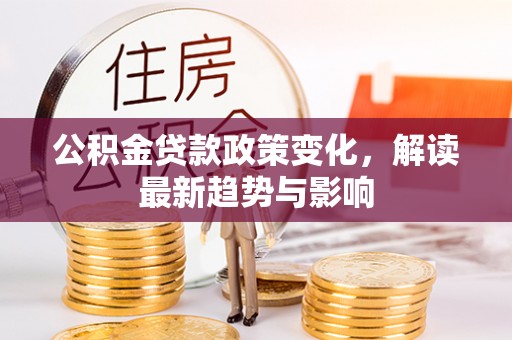 元朗公积金贷款政策变化，解读最新趋势与影响