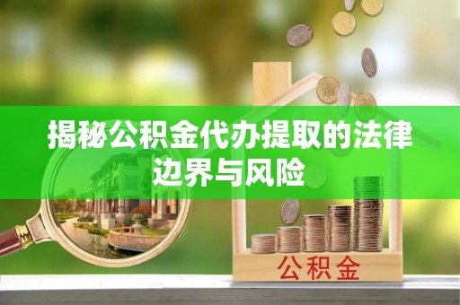 元朗揭秘公积金代办提取的法律边界与风险