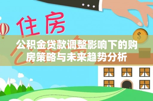 元朗公积金贷款调整影响下的购房策略与未来趋势分析