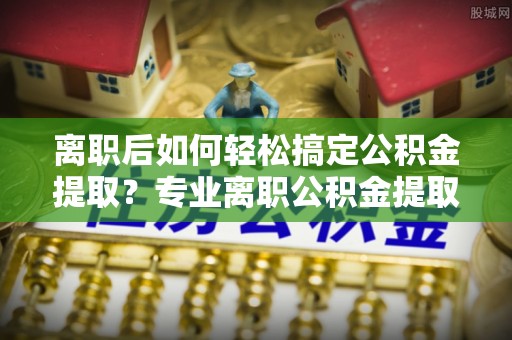元朗离职后如何轻松搞定公积金提取？专业离职公积金提取代办服务来帮你
