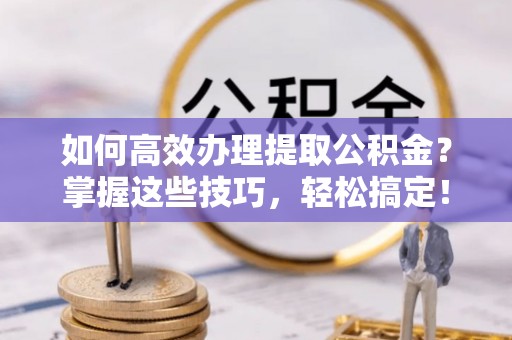 元朗如何高效办理提取公积金？掌握这些技巧，轻松搞定！
