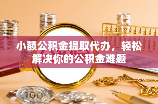 元朗小额公积金提取代办，轻松解决你的公积金难题