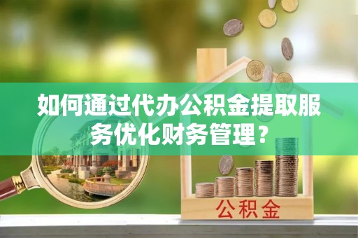 元朗如何通过代办公积金提取服务优化财务管理？
