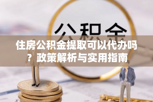 元朗住房公积金提取可以代办吗？政策解析与实用指南