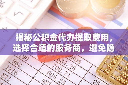 元朗揭秘公积金代办提取费用，选择合适的服务商，避免隐性收费