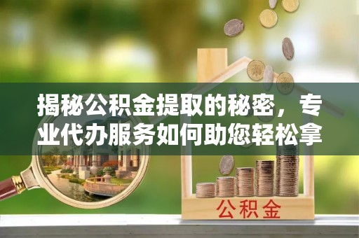 元朗揭秘公积金提取的秘密，专业代办服务如何助您轻松拿钱